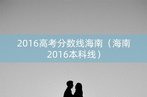 2016高考分数线海南（海南2016本科线）