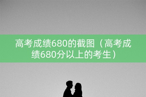 高考成绩680的截图（高考成绩680分以上的考生）