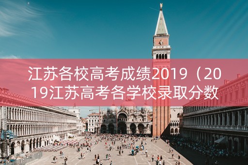 江苏各校高考成绩2019（2019江苏高考各学校录取分数线）