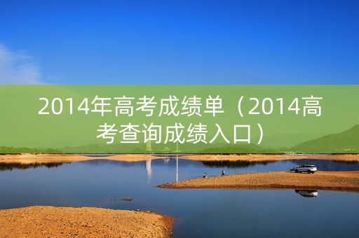2014年高考成绩单(2014高考查询成绩入口) 2014年高考成绩单(2014高考查询成绩入口)
