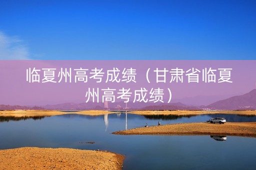 临夏州高考成绩(甘肃省临夏州高考成绩) 临夏州高考成绩(甘肃省临夏州高考成绩)