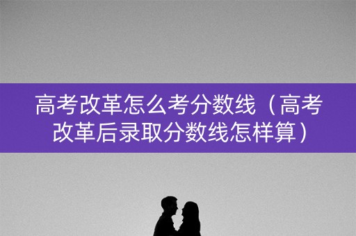 高考改革怎么考分数线(高考改革后录取分数线怎样算) 高考改革怎么考分数线(高考改革后录取分数线怎样算)
