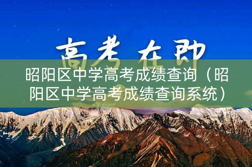 昭阳区中学高考成绩查询(昭阳区中学高考成绩查询系统) 昭阳区中学高考成绩查询(昭阳区中学高考成绩查询系统)
