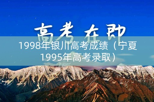 1998年银川高考成绩（宁夏1995年高考录取）
