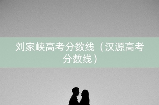 刘家峡高考分数线(汉源高考分数线) 刘家峡高考分数线(汉源高考分数线)