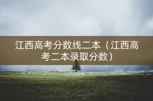 江西高考分数线二本（江西高考二本录取分数）