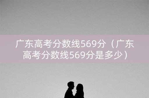 广东高考分数线569分(广东高考分数线569分是多少) 广东高考分数线569分(广东高考分数线569分是多少)