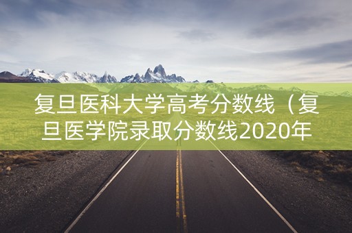 复旦医科大学高考分数线（复旦医学院录取分数线2020年）