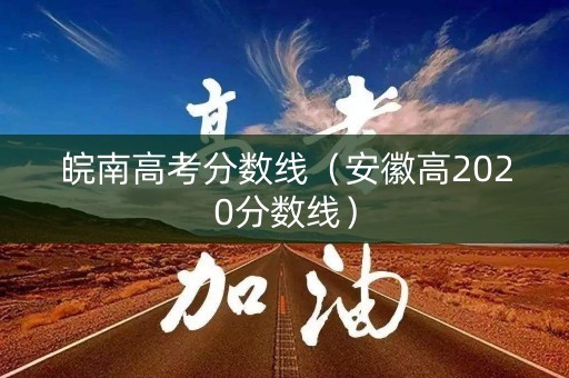 皖南高考分数线(安徽高2020分数线) 皖南高考分数线(安徽高2020分数线)