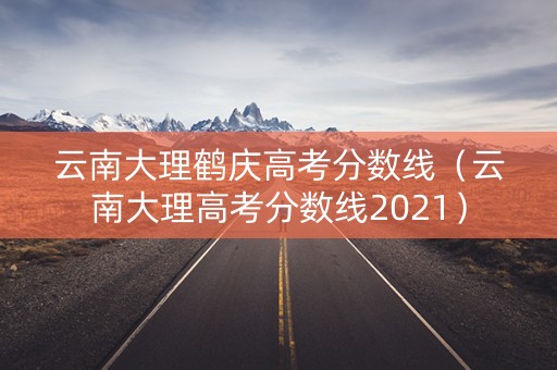 云南大理鹤庆高考分数线（云南大理高考分数线2021）