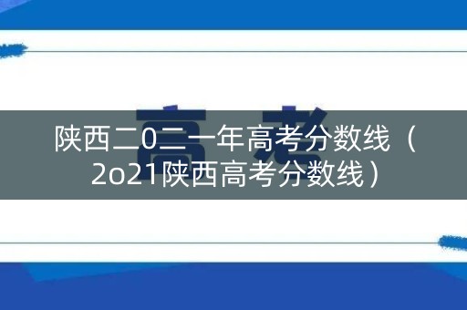 陕西二0二一年高考分数线（2o21陕西高考分数线）