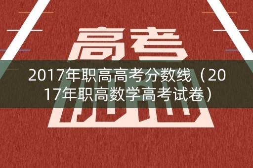 2017年职高高考分数线(2017年职高数学高考试卷) 2017年职高高考分数线(2017年职高数学高考试卷)