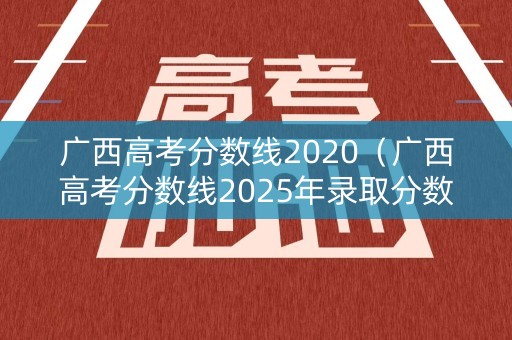广西高考分数线2020(广西高考分数线2025年录取分数线) 广西高考分数线2020(广西高考分数线2025年录取分数线)