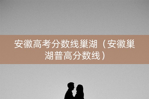 安徽高考分数线巢湖（安徽巢湖普高分数线）