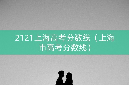 2121上海高考分数线(上海市高考分数线) 2121上海高考分数线(上海市高考分数线)