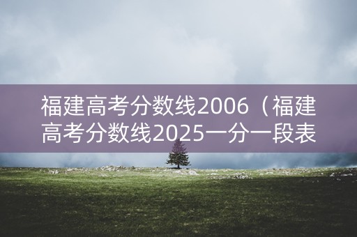福建高考分数线2006(福建高考分数线2025一分一段表格图片大全) 福建高考分数线2006(福建高考分数线2025一分一段表格图片大全)