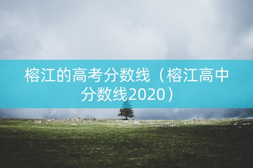 榕江的高考分数线(榕江高中分数线2020) 榕江的高考分数线(榕江高中分数线2020)