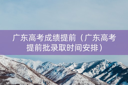 广东高考成绩提前(广东高考提前批录取时间安排) 广东高考成绩提前(广东高考提前批录取时间安排)