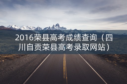 2016荣县高考成绩查询（四川自贡荣县高考录取网站）