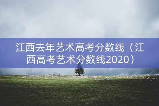 江西去年艺术高考分数线(江西高考艺术分数线2020) 江西去年艺术高考分数线(江西高考艺术分数线2020)
