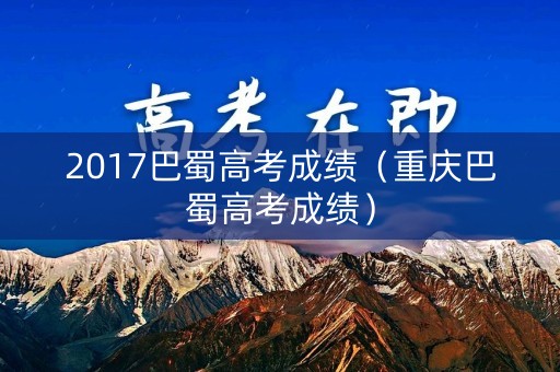 2017巴蜀高考成绩(重庆巴蜀高考成绩) 2017巴蜀高考成绩(重庆巴蜀高考成绩)