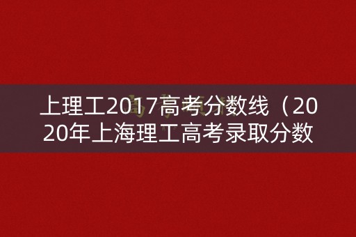 上理工2017高考分数线(2020年上海理工高考录取分数线) 上理工2017高考分数线(2020年上海理工高考录取分数线)