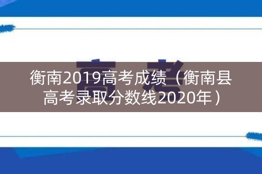 衡南2019高考成绩(衡南县高考录取分数线2020年) 衡南2019高考成绩(衡南县高考录取分数线2020年)
