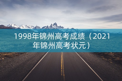1998年锦州高考成绩（2021年锦州高考状元）
