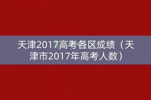 天津2017高考各区成绩（天津市2017年高考人数）