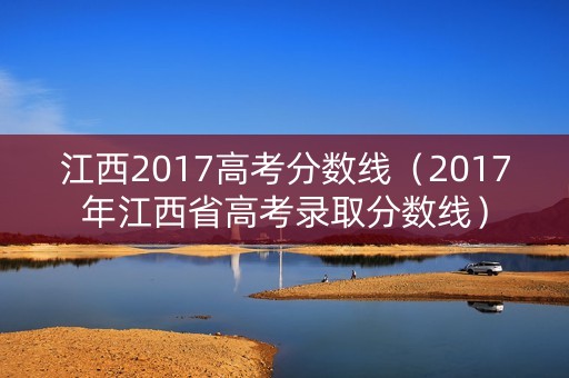 江西2017高考分数线(2017年江西省高考录取分数线) 江西2017高考分数线(2017年江西省高考录取分数线)
