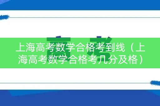 上海高考数学合格考到线(上海高考数学合格考几分及格) 上海高考数学合格考到线(上海高考数学合格考几分及格)
