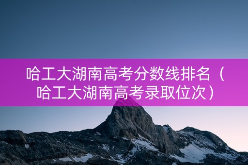 哈工大湖南高考分数线排名(哈工大湖南高考录取位次) 哈工大湖南高考分数线排名(哈工大湖南高考录取位次)