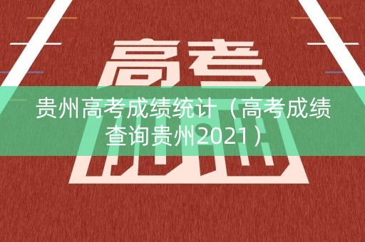 贵州高考成绩统计(高考成绩查询贵州2021) 贵州高考成绩统计(高考成绩查询贵州2021)