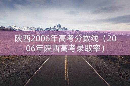 陕西2006年高考分数线（2006年陕西高考录取率）