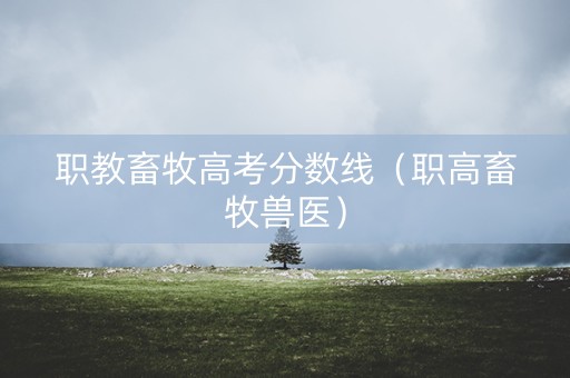 职教畜牧高考分数线(职高畜牧兽医) 职教畜牧高考分数线(职高畜牧兽医)