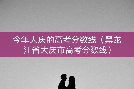 今年大庆的高考分数线(黑龙江省大庆市高考分数线) 今年大庆的高考分数线(黑龙江省大庆市高考分数线)