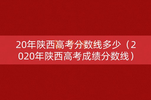 20年陕西高考分数线多少(2020年陕西高考成绩分数线) 20年陕西高考分数线多少(2020年陕西高考成绩分数线)