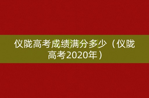 仪陇高考成绩满分多少(仪陇高考2020年) 仪陇高考成绩满分多少(仪陇高考2020年)