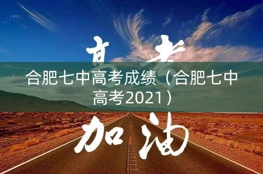 合肥七中高考成绩（合肥七中高考2021）