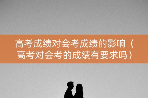 高考成绩对会考成绩的影响（高考对会考的成绩有要求吗）