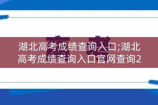 湖北高考成绩查询入口;湖北高考成绩查询入口官网查询2023