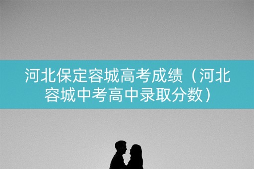 河北保定容城高考成绩(河北容城中考高中录取分数) 河北保定容城高考成绩(河北容城中考高中录取分数)