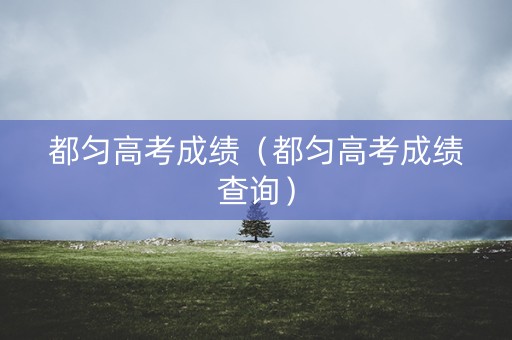 都匀高考成绩（都匀高考成绩查询）