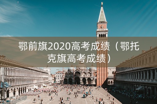 鄂前旗2020高考成绩（鄂托克旗高考成绩）