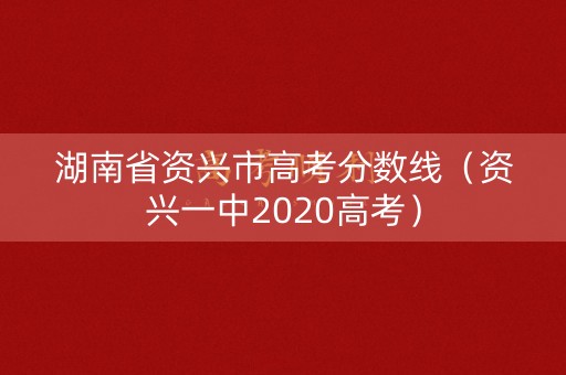 湖南省资兴市高考分数线(资兴一中2020高考) 湖南省资兴市高考分数线(资兴一中2020高考)