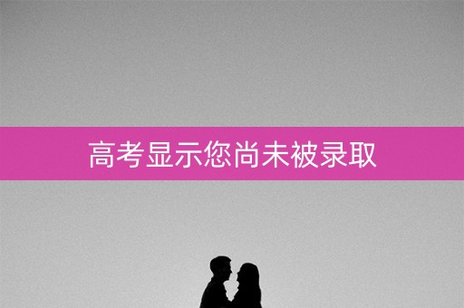 高考显示您尚未被录取 高考显示您尚未被录取