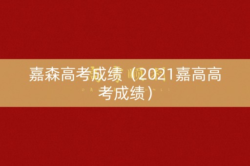 嘉森高考成绩(2021嘉高高考成绩) 嘉森高考成绩(2021嘉高高考成绩)