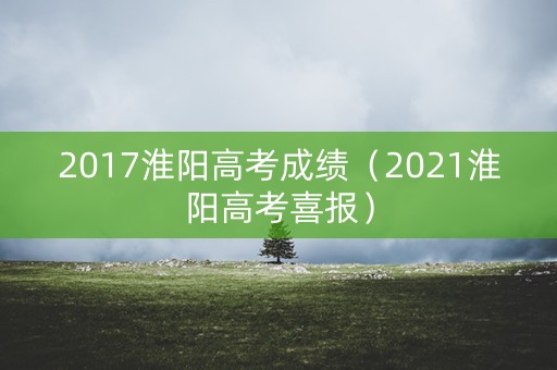 2017淮阳高考成绩（2021淮阳高考喜报）