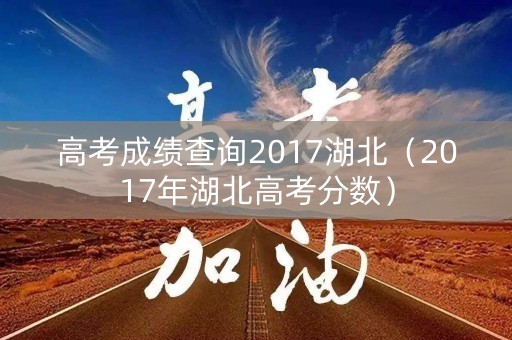 高考成绩查询2017湖北（2017年湖北高考分数）