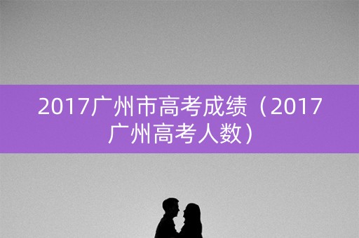 2017广州市高考成绩（2017广州高考人数）